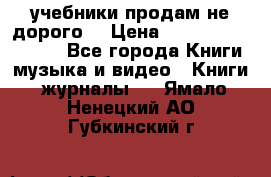 учебники продам не дорого  › Цена ­ ---------------- - Все города Книги, музыка и видео » Книги, журналы   . Ямало-Ненецкий АО,Губкинский г.